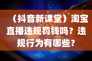 （抖音新课堂）淘宝直播违规罚钱吗？违规行为有哪些？