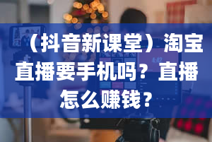 （抖音新课堂）淘宝直播要手机吗？直播怎么赚钱？