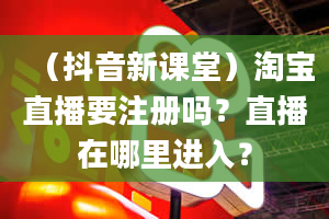 （抖音新课堂）淘宝直播要注册吗？直播在哪里进入？