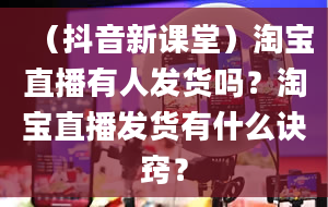 （抖音新课堂）淘宝直播有人发货吗？淘宝直播发货有什么诀窍？