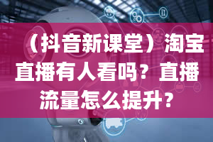 （抖音新课堂）淘宝直播有人看吗？直播流量怎么提升？