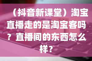 （抖音新课堂）淘宝直播走的是淘宝客吗？直播间的东西怎么样？