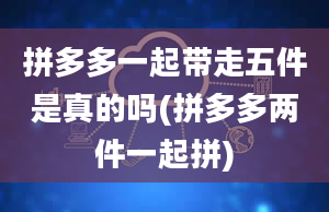 拼多多一起带走五件是真的吗(拼多多两件一起拼)