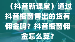 （抖音新课堂）通过抖音橱窗售出的货有佣金吗？抖音橱窗佣金怎么算？