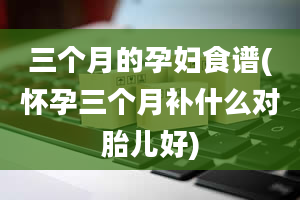 三个月的孕妇食谱(怀孕三个月补什么对胎儿好)