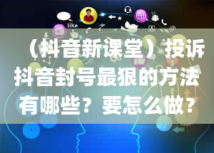 （抖音新课堂）投诉抖音封号最狠的方法有哪些？要怎么做？