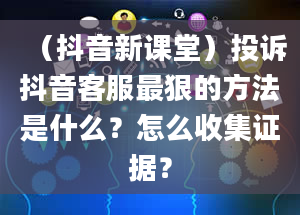 （抖音新课堂）投诉抖音客服最狠的方法是什么？怎么收集证据？