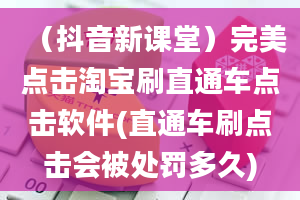 （抖音新课堂）完美点击淘宝刷直通车点击软件(直通车刷点击会被处罚多久)