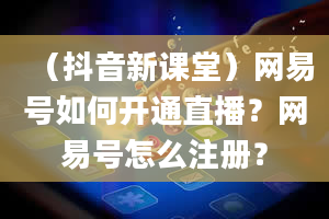 （抖音新课堂）网易号如何开通直播？网易号怎么注册？