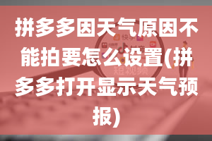 拼多多因天气原因不能拍要怎么设置(拼多多打开显示天气预报)