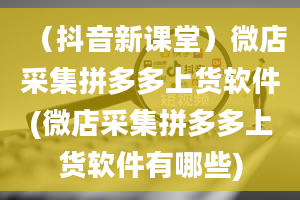 （抖音新课堂）微店采集拼多多上货软件(微店采集拼多多上货软件有哪些)