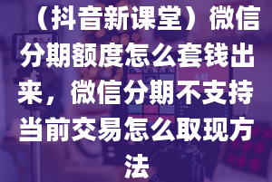 （抖音新课堂）微信分期额度怎么套钱出来，微信分期不支持当前交易怎么取现方法