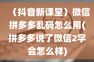 （抖音新课堂）微信拼多多乱码怎么用(拼多多说了微信2字会怎么样)