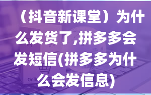 （抖音新课堂）为什么发货了,拼多多会发短信(拼多多为什么会发信息)