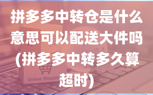 拼多多中转仓是什么意思可以配送大件吗(拼多多中转多久算超时)