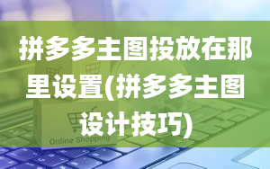 拼多多主图投放在那里设置(拼多多主图设计技巧)