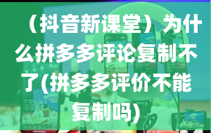 （抖音新课堂）为什么拼多多评论复制不了(拼多多评价不能复制吗)