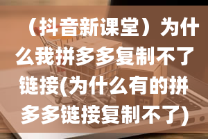 （抖音新课堂）为什么我拼多多复制不了链接(为什么有的拼多多链接复制不了)