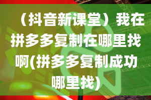 （抖音新课堂）我在拼多多复制在哪里找啊(拼多多复制成功哪里找)