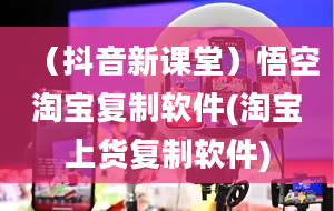 （抖音新课堂）悟空淘宝复制软件(淘宝上货复制软件)