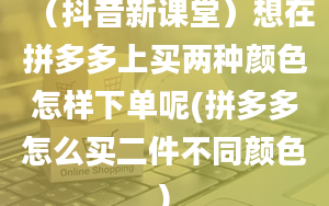 （抖音新课堂）想在拼多多上买两种颜色怎样下单呢(拼多多怎么买二件不同颜色)