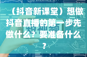 （抖音新课堂）想做抖音直播的第一步先做什么？要准备什么？