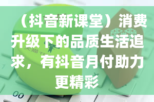 （抖音新课堂）消费升级下的品质生活追求，有抖音月付助力更精彩