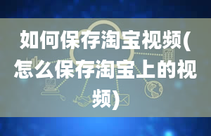 如何保存淘宝视频(怎么保存淘宝上的视频)