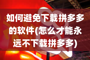 如何避免下载拼多多的软件(怎么才能永远不下载拼多多)