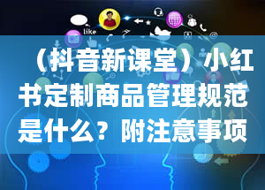 （抖音新课堂）小红书定制商品管理规范是什么？附注意事项