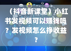 （抖音新课堂）小红书发视频可以赚钱吗？发视频怎么挣收益？