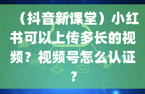 （抖音新课堂）小红书可以上传多长的视频？视频号怎么认证？