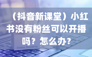 （抖音新课堂）小红书没有粉丝可以开播吗？怎么办？