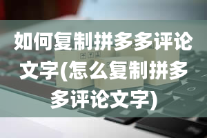 如何复制拼多多评论文字(怎么复制拼多多评论文字)