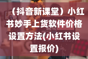 （抖音新课堂）小红书妙手上货软件价格设置方法(小红书设置报价)