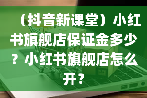 （抖音新课堂）小红书旗舰店保证金多少？小红书旗舰店怎么开？