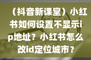 （抖音新课堂）小红书如何设置不显示ip地址？小红书怎么改id定位城市？