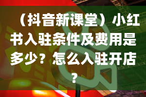 （抖音新课堂）小红书入驻条件及费用是多少？怎么入驻开店？