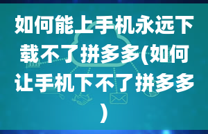 如何能上手机永远下载不了拼多多(如何让手机下不了拼多多)