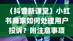 （抖音新课堂）小红书商家如何处理用户投诉？附注意事项