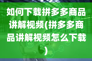 如何下载拼多多商品讲解视频(拼多多商品讲解视频怎么下载)