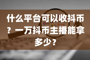 什么平台可以收抖币？一万抖币主播能拿多少？