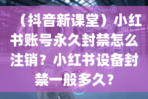 （抖音新课堂）小红书账号永久封禁怎么注销？小红书设备封禁一般多久？