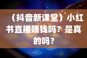 （抖音新课堂）小红书直播赚钱吗？是真的吗？