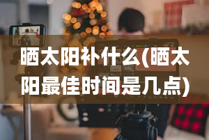 晒太阳补什么(晒太阳最佳时间是几点)