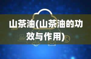 山茶油(山茶油的功效与作用)