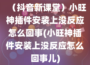 （抖音新课堂）小旺神插件安装上没反应怎么回事(小旺神插件安装上没反应怎么回事儿)