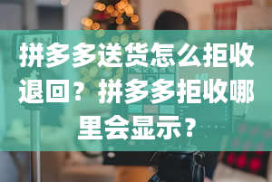 拼多多送货怎么拒收退回？拼多多拒收哪里会显示？