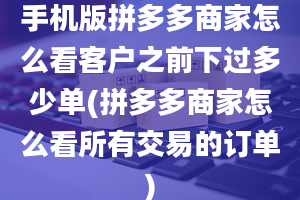 手机版拼多多商家怎么看客户之前下过多少单(拼多多商家怎么看所有交易的订单)