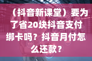 （抖音新课堂）要为了省20块抖音支付绑卡吗？抖音月付怎么还款？